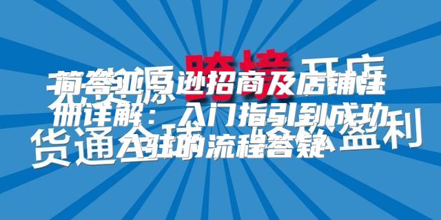 简答亚马逊招商及店铺注册详解：入门指引到成功入驻的流程答疑