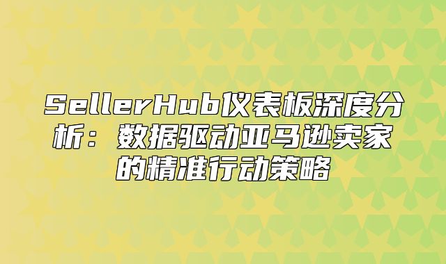 SellerHub仪表板深度分析：数据驱动亚马逊卖家的精准行动策略