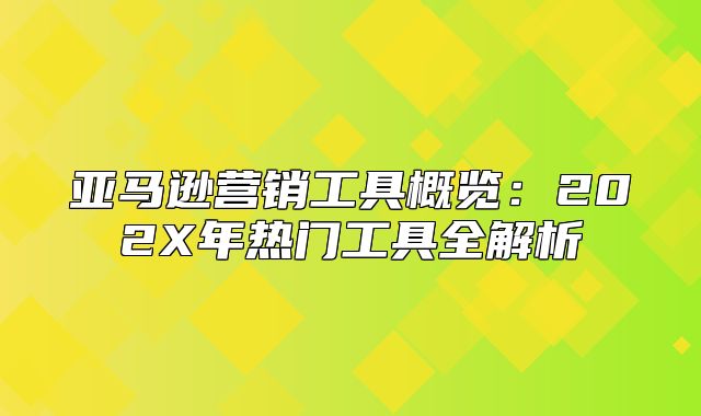 亚马逊营销工具概览：202X年热门工具全解析