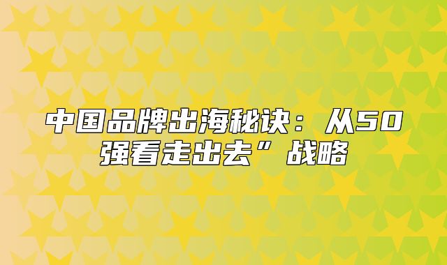中国品牌出海秘诀：从50强看走出去”战略