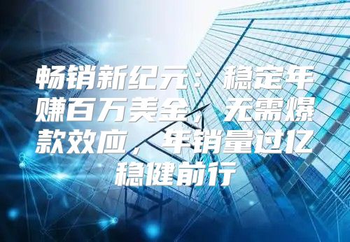 畅销新纪元：稳定年赚百万美金，无需爆款效应，年销量过亿稳健前行