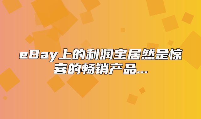 eBay上的利润宝居然是惊喜的畅销产品...
