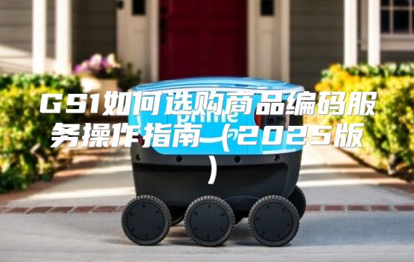 GS1如何选购商品编码服务操作指南2025版