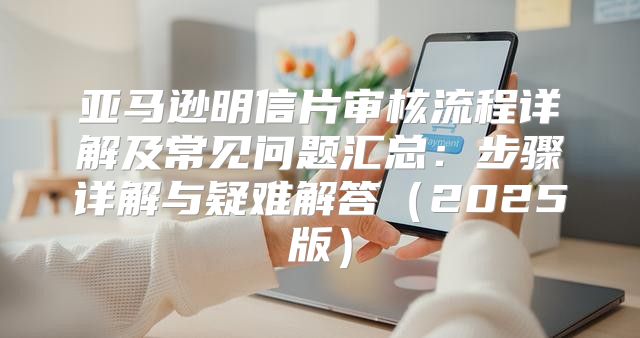 亚马逊明信片审核流程详解及常见问题汇总：步骤详解与疑难解答2025版