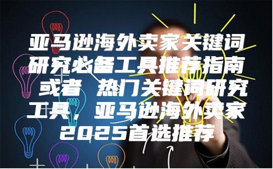 亚马逊海外卖家关键词研究必备工具推荐指南 或者 热门关键词研究工具，亚马逊海外卖家2025首选推荐