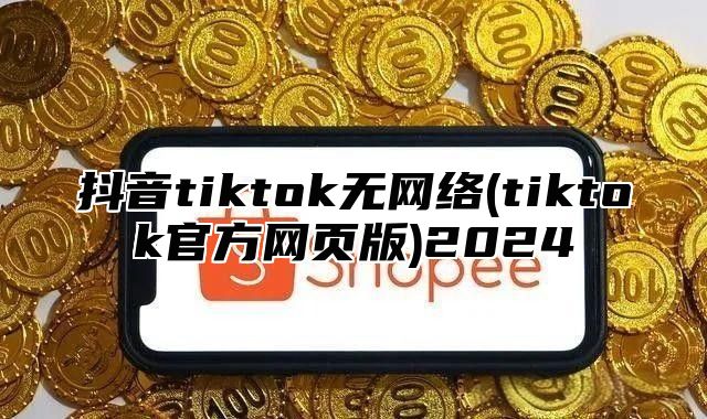 抖音tiktok无网络(tiktok官方网页版)2025