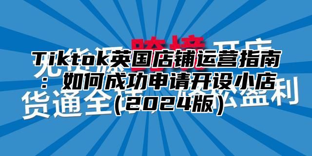 Tiktok英国店铺运营指南：如何成功申请开设小店2025版