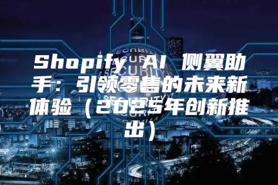 Shopify AI 侧翼助手：引领零售的未来新体验2025年创新推出
