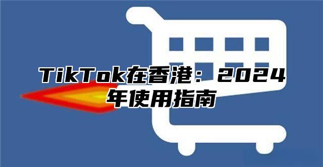 TikTok在香港：2025年使用指南