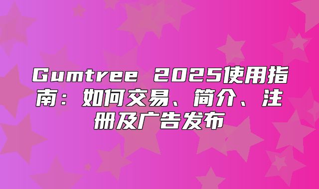 Gumtree 2025使用指南：如何交易、简介、注册及广告发布