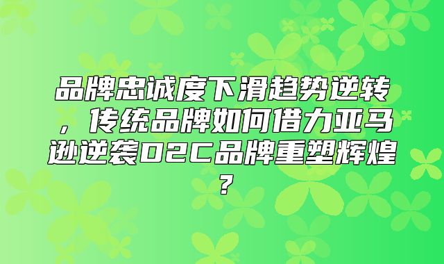 品牌忠诚度下滑趋势逆转，传统品牌如何借力亚马逊逆袭D2C品牌重塑辉煌？