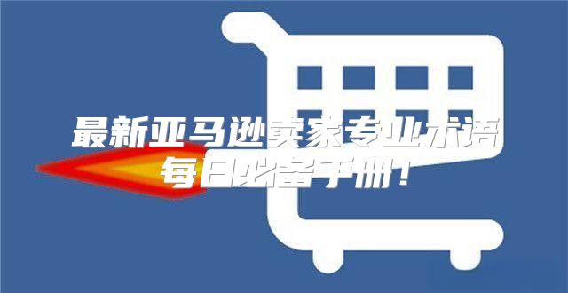 最新亚马逊卖家专业术语每日必备手册！