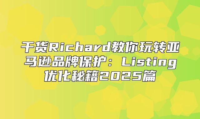 干货Richard教你玩转亚马逊品牌保护：Listing优化秘籍2025篇