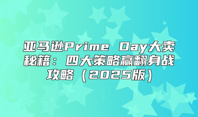 亚马逊Prime Day大卖秘籍：四大策略赢翻身战攻略2025版