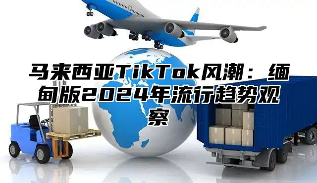 马来西亚TikTok风潮：缅甸版2025年流行趋势观察