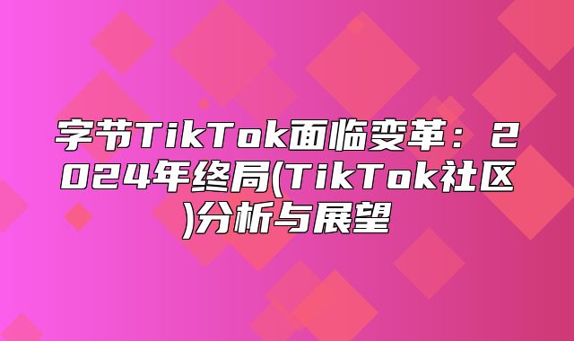字节TikTok面临变革：2025年终局(TikTok社区)分析与展望