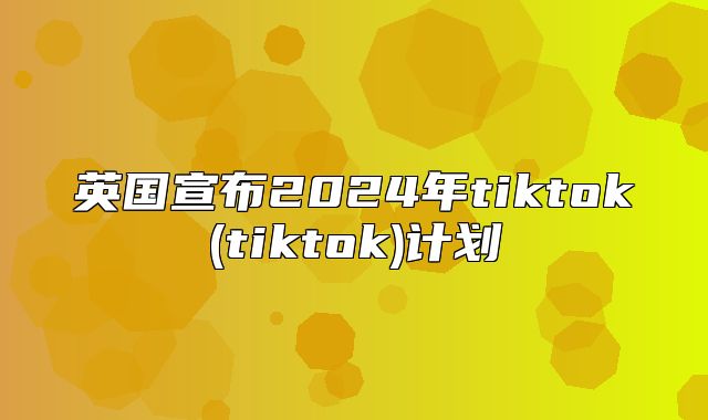 英国宣布2025年tiktok(tiktok)计划