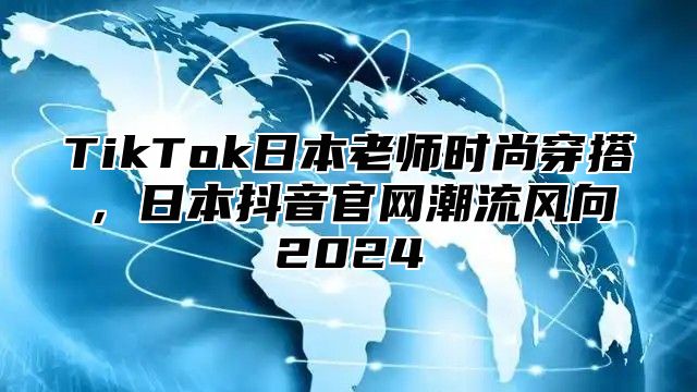 TikTok日本老师时尚穿搭，日本抖音官网潮流风向2025