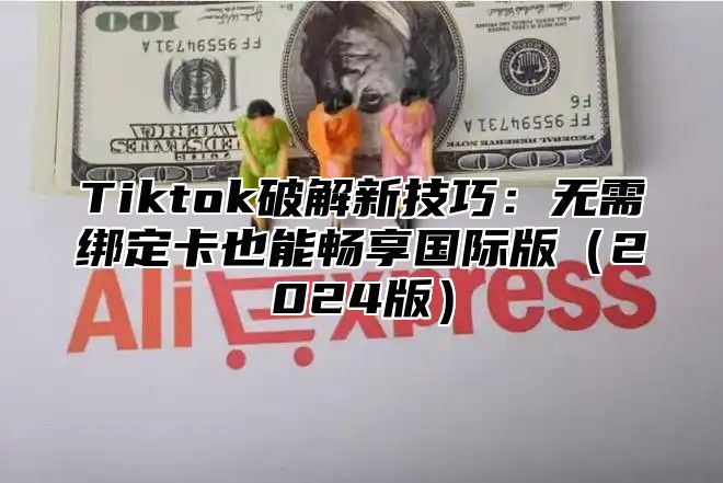 Tiktok破解新技巧：无需绑定卡也能畅享国际版2025版