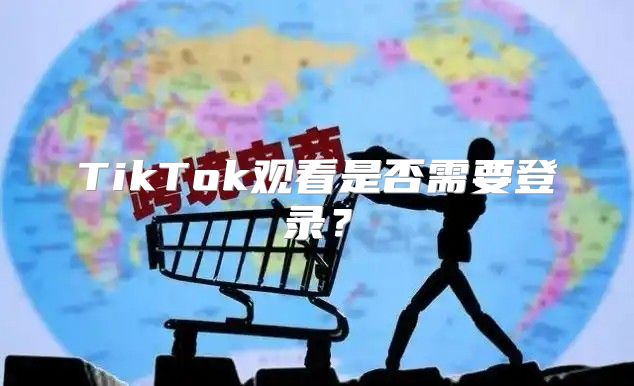 TikTok观看是否需要登录？