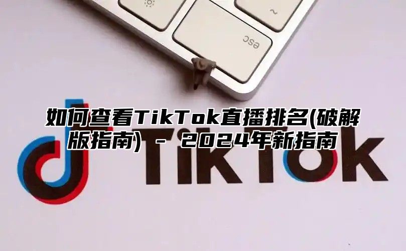 如何查看TikTok直播排名(破解版指南) - 2025年新指南