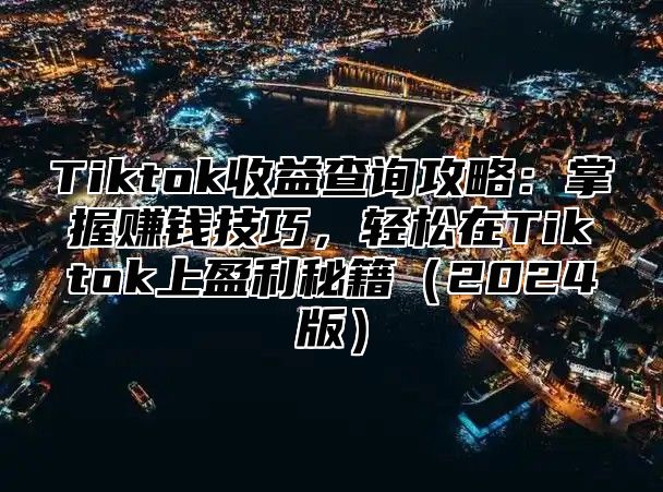 Tiktok收益查询攻略：掌握赚钱技巧，轻松在Tiktok上盈利秘籍2025版