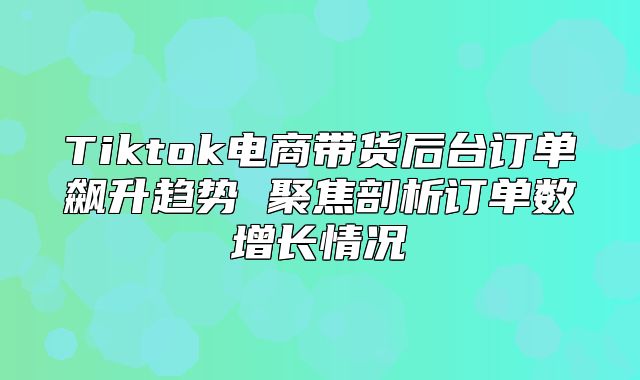 Tiktok电商带货后台订单飙升趋势 聚焦剖析订单数增长情况