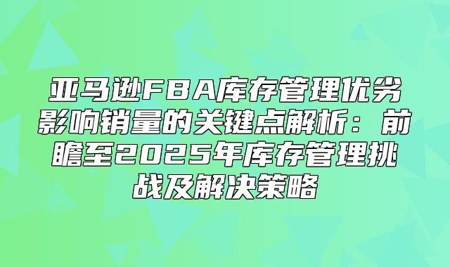 亚马逊FBA库存管理优劣影响销量的关键点解析：前瞻至2025年库存管理挑战及解决策略