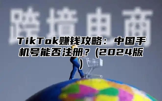 TikTok赚钱攻略：中国手机号能否注册？(2025版)