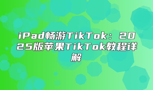 iPad畅游TikTok：2025版苹果TikTok教程详解