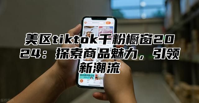 美区tiktok千粉橱窗2025探索商品魅力，引领新潮流