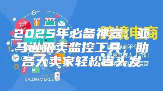 2025年必备神器：亚马逊跟卖监控工具，助各大卖家轻松省头发