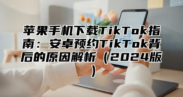 苹果手机下载TikTok指南：安卓预约TikTok背后的原因解析2025版