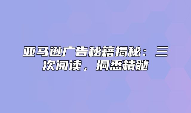 亚马逊广告秘籍揭秘：三次阅读，洞悉精髓