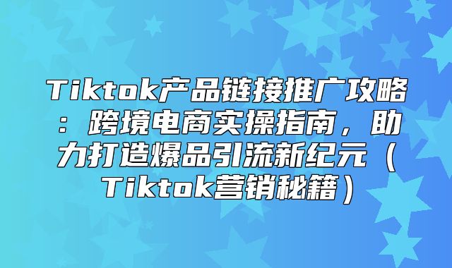 Tiktok产品链接推广攻略：跨境电商实操指南，助力打造爆品引流新纪元Tiktok营销秘籍