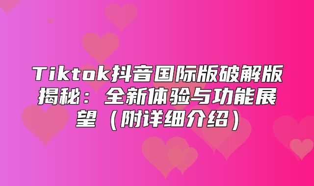 Tiktok抖音国际版破解版揭秘：全新体验与功能展望附详细介绍