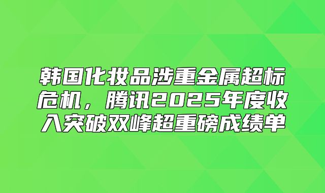 韩国化妆品涉重金属超标危机，腾讯2025年度收入突破双峰超重磅成绩单
