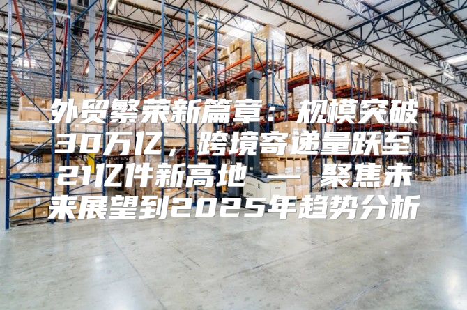 外贸繁荣新篇章：规模突破30万亿，跨境寄递量跃至21亿件新高地 — 聚焦未来展望到2025年趋势分析