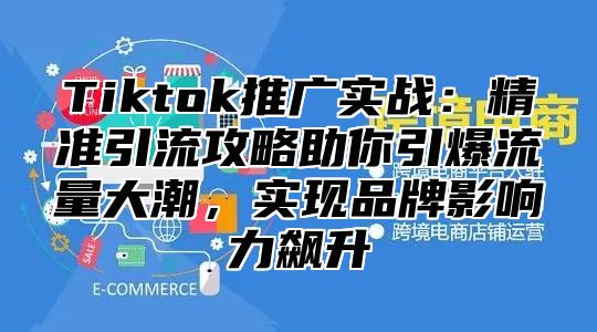 Tiktok推广实战：精准引流攻略助你引爆流量大潮，实现品牌影响力飙升