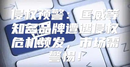 侵权预警：匡威等知名品牌遭遇侵权危机频发，市场需警惕！