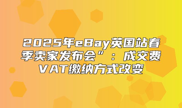 2025年eBay英国站春季卖家发布会”：成交费VAT缴纳方式改变