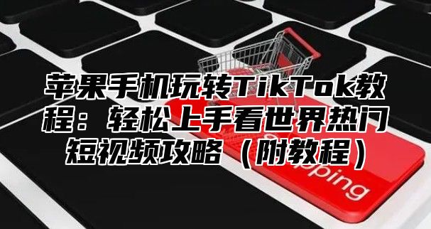 苹果手机玩转TikTok教程：轻松上手看世界热门短视频攻略附教程