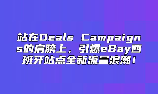 站在Deals Campaigns的肩膀上，引爆eBay西班牙站点全新流量浪潮！