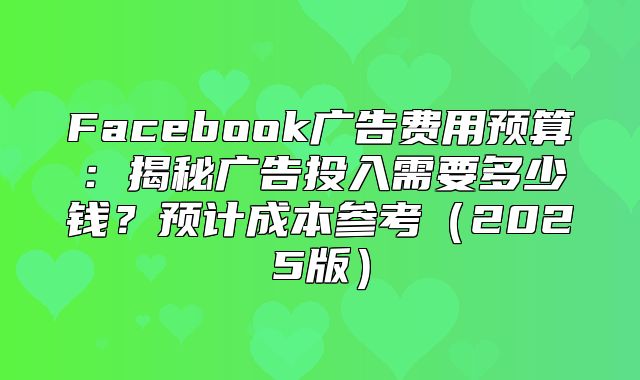 Facebook广告费用预算：揭秘广告投入需要多少钱？预计成本参考2025版