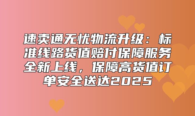 速卖通无忧物流升级：标准线路货值赔付保障服务全新上线，保障高货值订单安全送达2025