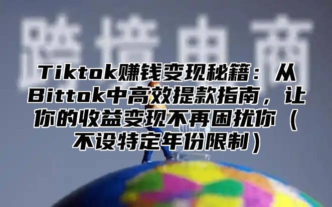 Tiktok赚钱变现秘籍：从Bittok中高效提款指南，让你的收益变现不再困扰你不设特定年份限制