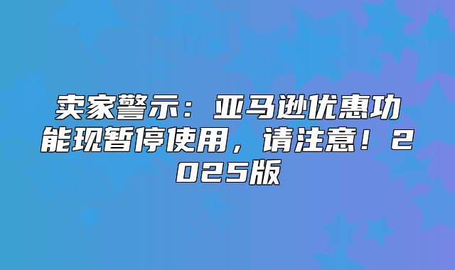 卖家警示：亚马逊优惠功能现暂停使用，请注意！2025版