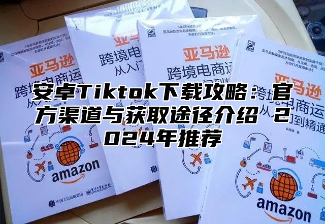 安卓Tiktok下载攻略：官方渠道与获取途径介绍 2025年推荐