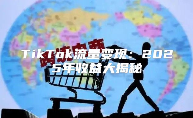 TikTok流量变现：2025年收益大揭秘