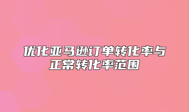 优化亚马逊订单转化率与正常转化率范围